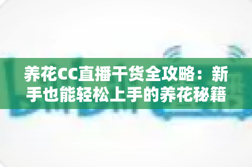 养花CC直播干货全攻略：新手也能轻松上手的养花秘籍