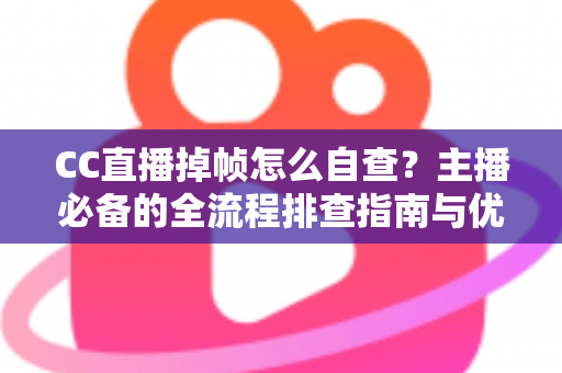 CC直播掉帧怎么自查？主播必备的全流程排查指南与优化方案