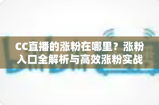 CC直播的涨粉在哪里?涨粉入口全解析与高效涨粉实战指南 CC直播的涨粉在哪里?涨粉入口全解析与高效涨粉实战指南