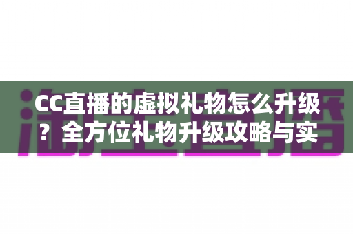 CC直播的虚拟礼物怎么升级？全方位礼物升级攻略与实用技巧解析