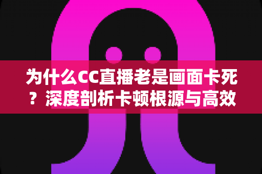 为什么CC直播老是画面卡死?深度剖析卡顿根源与高效解决方法全攻略 为什么CC直播老是画面卡死?深度剖析卡顿根源与高效解决方法全攻略