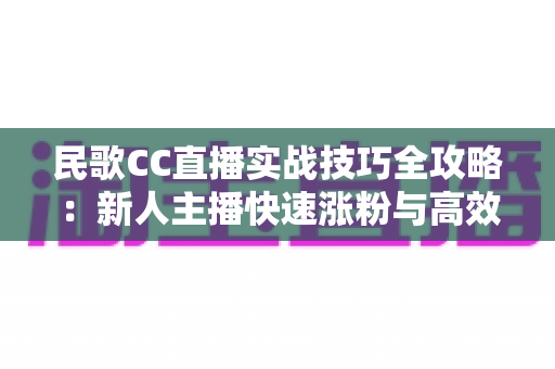 民歌CC直播实战技巧全攻略:新人主播快速涨粉与高效变现的完整指南 民歌CC直播实战技巧全攻略:新人主播快速涨粉与高效变现的完整指南