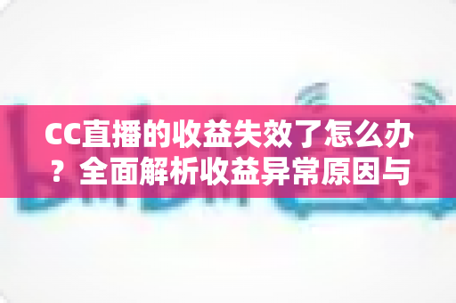 CC直播的收益失效了怎么办?全面解析收益异常原因与高效解决方法 CC直播的收益失效了怎么办?全面解析收益异常原因与高效解决方法
