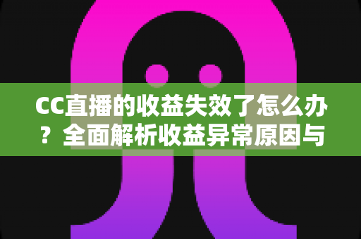 CC直播的收益失效了怎么办?全面解析收益异常原因与高效解决方法 CC直播的收益失效了怎么办?全面解析收益异常原因与高效解决方法