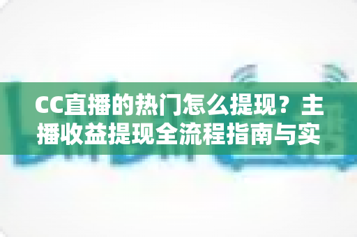 CC直播的热门怎么提现？主播收益提现全流程指南与实用技巧