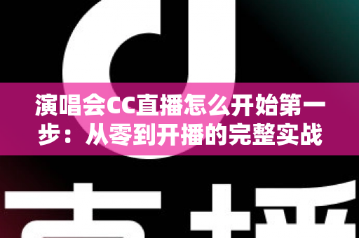 演唱会CC直播怎么开始第一步:从零到开播的完整实战指南 演唱会CC直播怎么开始第一步:从零到开播的完整实战指南