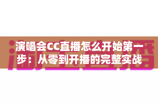 演唱会CC直播怎么开始第一步:从零到开播的完整实战指南 演唱会CC直播怎么开始第一步:从零到开播的完整实战指南