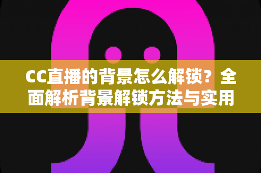 CC直播的背景怎么解锁？全面解析背景解锁方法与实用技巧