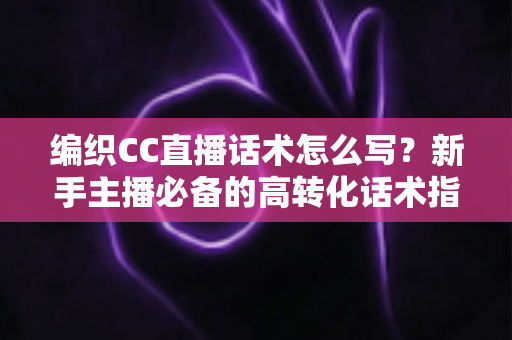 编织CC直播话术怎么写?新手主播必备的高转化话术指南与实用技巧全解析 编织CC直播话术怎么写?新手主播必备的高转化话术指南与实用技巧全解析