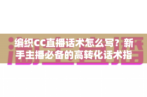 编织CC直播话术怎么写?新手主播必备的高转化话术指南与实用技巧全解析 编织CC直播话术怎么写?新手主播必备的高转化话术指南与实用技巧全解析