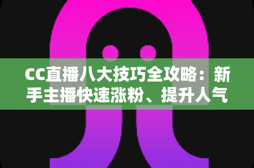 CC直播八大技巧全攻略:新手主播快速涨粉、提升人气的实战指南 CC直播八大技巧全攻略:新手主播快速涨粉、提升人气的实战指南