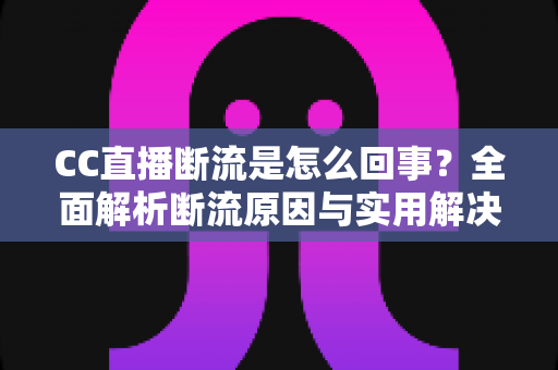 CC直播断流是怎么回事？全面解析断流原因与实用解决方法指南