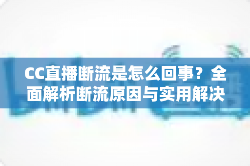 CC直播断流是怎么回事？全面解析断流原因与实用解决方法指南