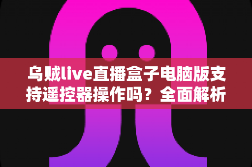 乌贼live直播盒子电脑版支持遥控器操作吗？全面解析遥控器兼容方案与使用技巧