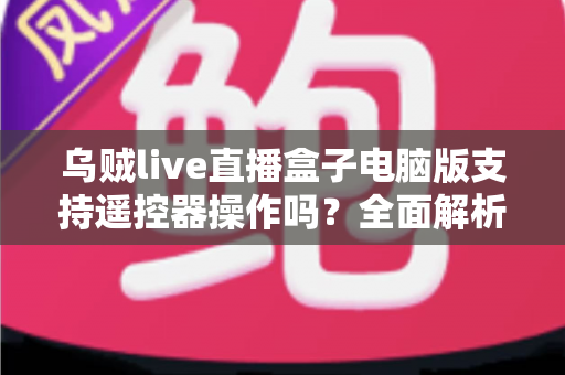 乌贼live直播盒子电脑版支持遥控器操作吗？全面解析遥控器兼容方案与使用技巧