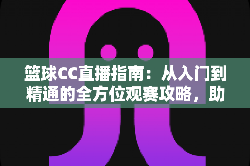 篮球CC直播指南:从入门到精通的全方位观赛攻略,助你畅享每一场精彩赛事 篮球CC直播指南:从入门到精通的全方位观赛攻略,助你畅享每一场精彩赛事