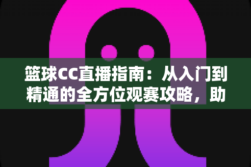 篮球CC直播指南：从入门到精通的全方位观赛攻略，助你畅享每一场精彩赛事