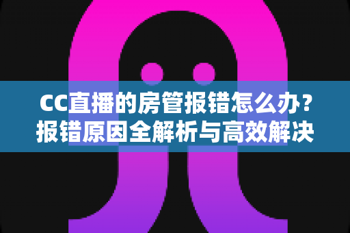 CC直播的房管报错怎么办?报错原因全解析与高效解决指南 CC直播的房管报错怎么办?报错原因全解析与高效解决指南