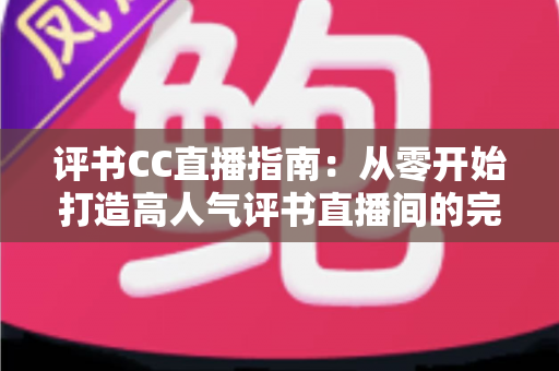 评书CC直播指南:从零开始打造高人气评书直播间的完整教程 评书CC直播指南:从零开始打造高人气评书直播间的完整教程
