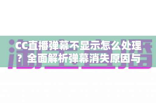 CC直播弹幕不显示怎么处理？全面解析弹幕消失原因与高效解决方案
