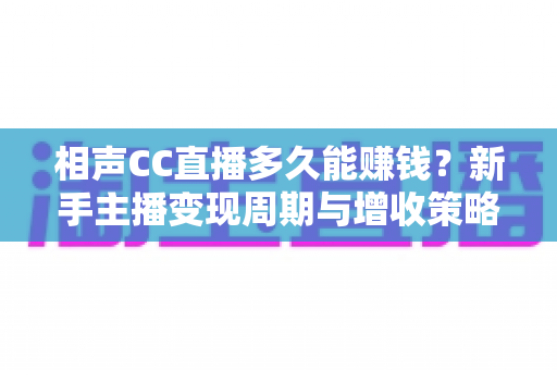 相声CC直播多久能赚钱？新手主播变现周期与增收策略全解析