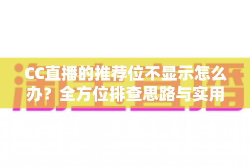 CC直播的推荐位不显示怎么办?全方位排查思路与实用解决方案一站式指南 CC直播的推荐位不显示怎么办?全方位排查思路与实用解决方案一站式指南