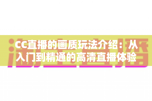 CC直播的画质玩法介绍：从入门到精通的高清直播体验全指南