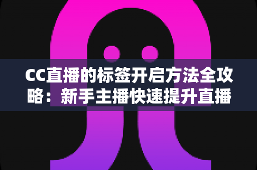 CC直播的标签开启方法全攻略：新手主播快速提升直播间曝光度的实用指南
