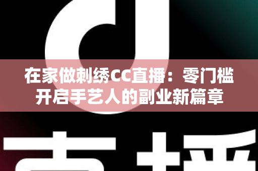 在家做刺绣CC直播:零门槛开启手艺人的副业新篇章 在家做刺绣CC直播:零门槛开启手艺人的副业新篇章