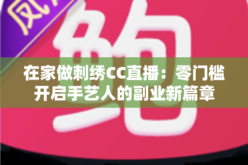 在家做刺绣CC直播:零门槛开启手艺人的副业新篇章 在家做刺绣CC直播:零门槛开启手艺人的副业新篇章
