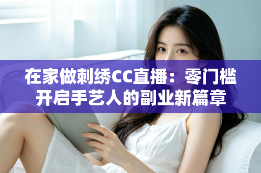在家做刺绣CC直播：零门槛开启手艺人的副业新篇章