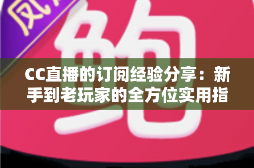 CC直播的订阅经验分享：新手到老玩家的全方位实用指南