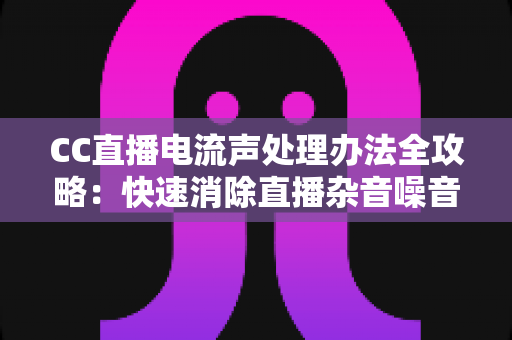CC直播电流声处理办法全攻略:快速消除直播杂音噪音的实用技巧与排查指南 CC直播电流声处理办法全攻略:快速消除直播杂音噪音的实用技巧与排查指南