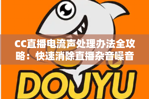 CC直播电流声处理办法全攻略:快速消除直播杂音噪音的实用技巧与排查指南 CC直播电流声处理办法全攻略:快速消除直播杂音噪音的实用技巧与排查指南