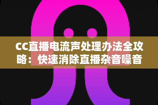 CC直播电流声处理办法全攻略:快速消除直播杂音噪音的实用技巧与排查指南 CC直播电流声处理办法全攻略:快速消除直播杂音噪音的实用技巧与排查指南