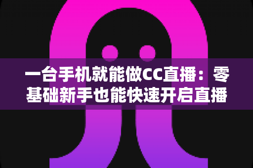 一台手机就能做CC直播:零基础新手也能快速开启直播生涯的完整指南 一台手机就能做CC直播:零基础新手也能快速开启直播生涯的完整指南