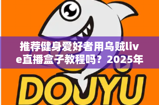 推荐健身爱好者用乌贼live直播盒子教程吗?2025年健身直播设备最全上手指南与深度评测 推荐健身爱好者用乌贼live直播盒子教程吗?2025年健身直播设备最全上手指南与深度评测