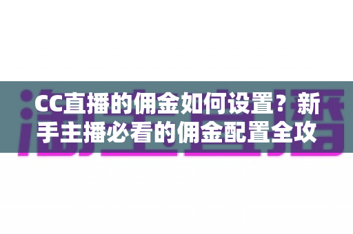 CC直播的佣金如何设置？新手主播必看的佣金配置全攻略与收益优化指南