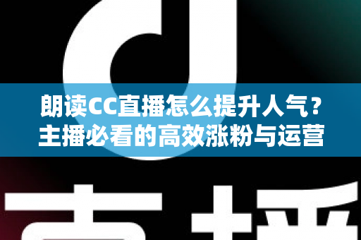 朗读CC直播怎么提升人气?主播必看的高效涨粉与运营全攻略 朗读CC直播怎么提升人气?主播必看的高效涨粉与运营全攻略