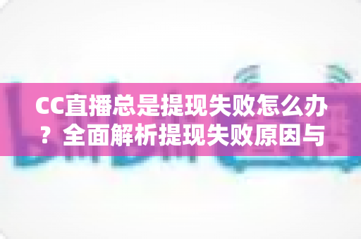 CC直播总是提现失败怎么办？全面解析提现失败原因与实用解决方法指南