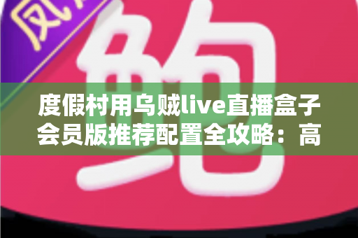 度假村用乌贼live直播盒子会员版推荐配置全攻略:高清流畅直播,提升度假娱乐体验的明智之选 度假村用乌贼live直播盒子会员版推荐配置全攻略:高清流畅直播,提升度假娱乐体验的明智之选
