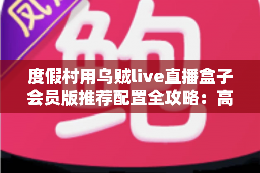度假村用乌贼live直播盒子会员版推荐配置全攻略:高清流畅直播,提升度假娱乐体验的明智之选 度假村用乌贼live直播盒子会员版推荐配置全攻略:高清流畅直播,提升度假娱乐体验的明智之选