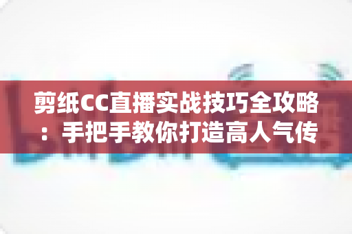 剪纸CC直播实战技巧全攻略：手把手教你打造高人气传统文化直播间