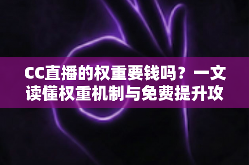 CC直播的权重要钱吗？一文读懂权重机制与免费提升攻略