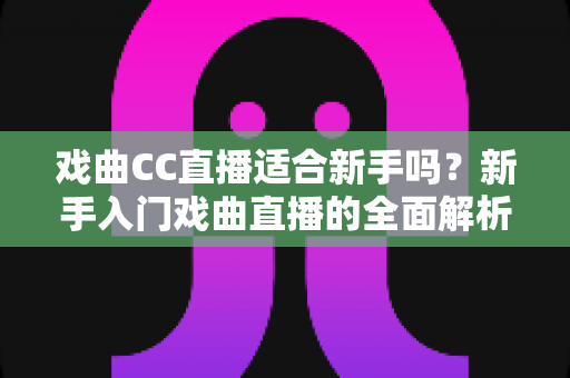 戏曲CC直播适合新手吗?新手入门戏曲直播的全面解析与实用指南 戏曲CC直播适合新手吗?新手入门戏曲直播的全面解析与实用指南