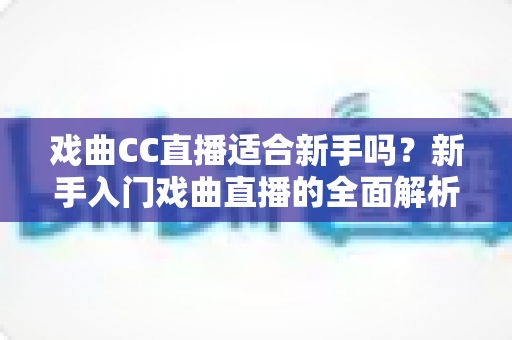 戏曲CC直播适合新手吗？新手入门戏曲直播的全面解析与实用指南
