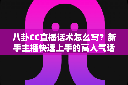 八卦CC直播话术怎么写？新手主播快速上手的高人气话术实战指南