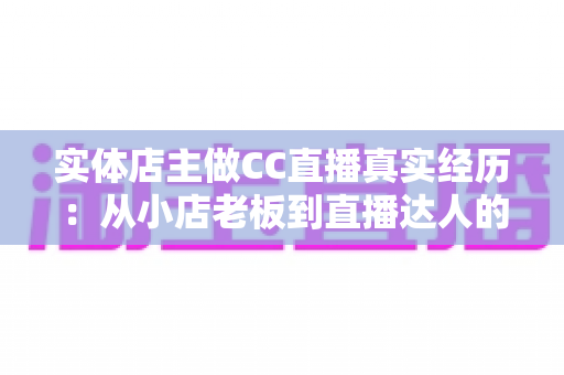 实体店主做CC直播真实经历：从小店老板到直播达人的转型蜕变之路