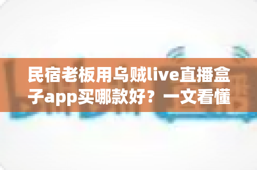民宿老板用乌贼live直播盒子app买哪款好?一文看懂选型逻辑、款式对比与避坑指南 民宿老板用乌贼live直播盒子app买哪款好?一文看懂选型逻辑、款式对比与避坑指南