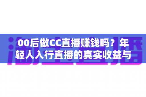 00后做CC直播赚钱吗?年轻人入行直播的真实收益与避坑指南全解析 00后做CC直播赚钱吗?年轻人入行直播的真实收益与避坑指南全解析
